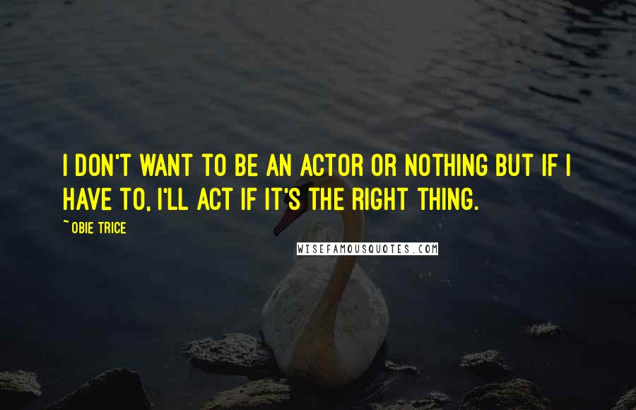 Obie Trice Quotes: I don't want to be an actor or nothing but if I have to, I'll act if it's the right thing.