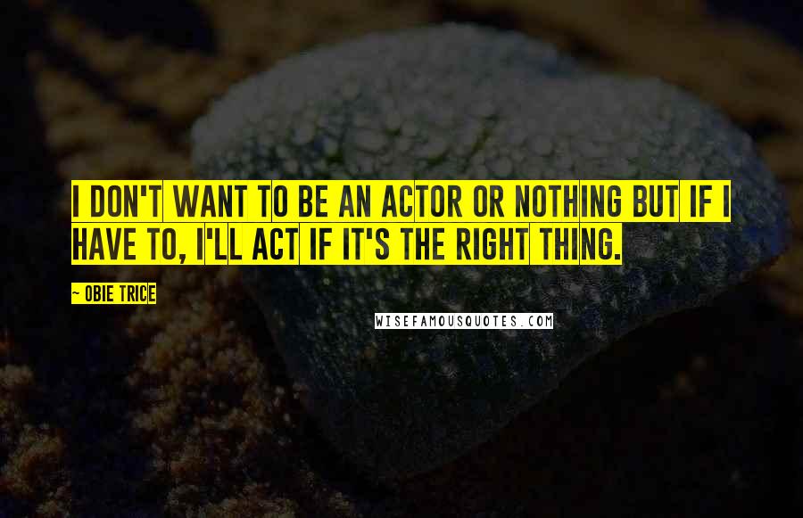 Obie Trice Quotes: I don't want to be an actor or nothing but if I have to, I'll act if it's the right thing.