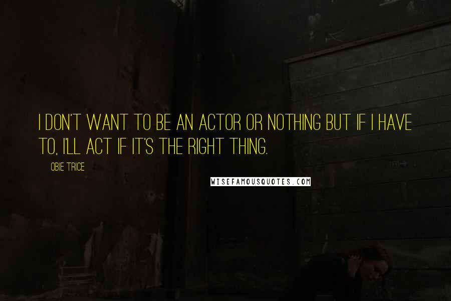 Obie Trice Quotes: I don't want to be an actor or nothing but if I have to, I'll act if it's the right thing.