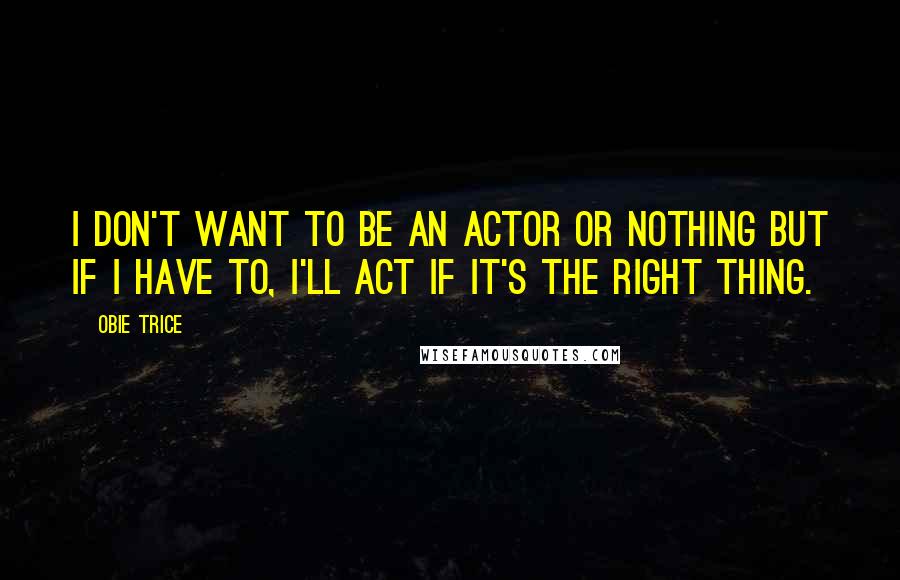 Obie Trice Quotes: I don't want to be an actor or nothing but if I have to, I'll act if it's the right thing.