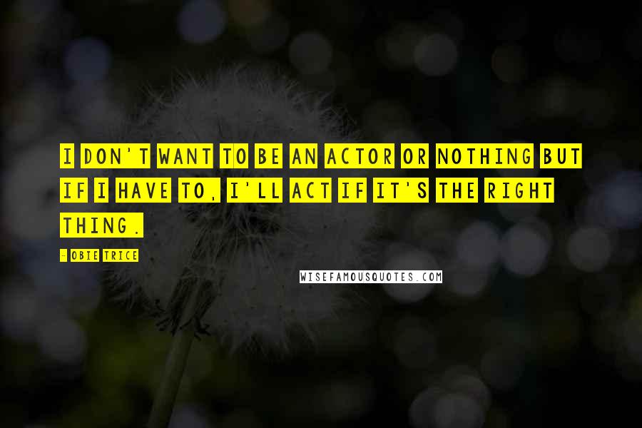 Obie Trice Quotes: I don't want to be an actor or nothing but if I have to, I'll act if it's the right thing.