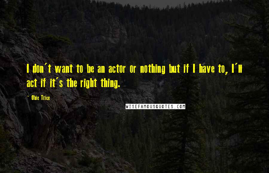 Obie Trice Quotes: I don't want to be an actor or nothing but if I have to, I'll act if it's the right thing.