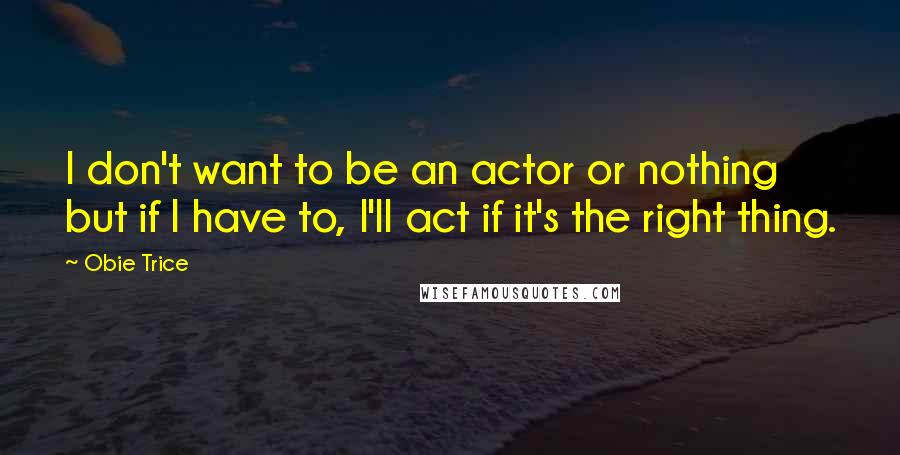 Obie Trice Quotes: I don't want to be an actor or nothing but if I have to, I'll act if it's the right thing.