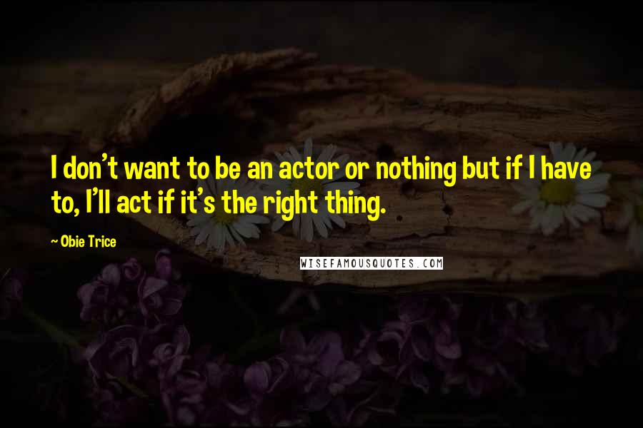 Obie Trice Quotes: I don't want to be an actor or nothing but if I have to, I'll act if it's the right thing.