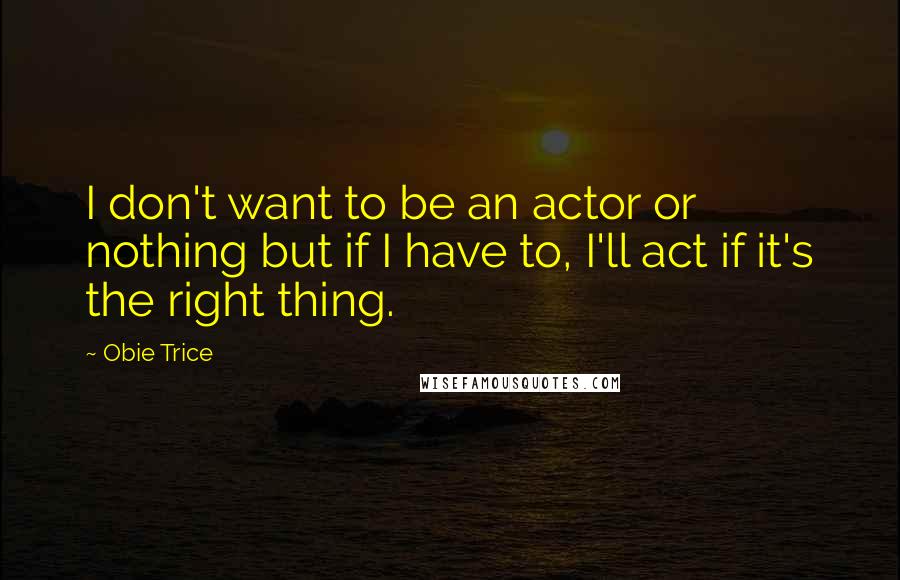 Obie Trice Quotes: I don't want to be an actor or nothing but if I have to, I'll act if it's the right thing.