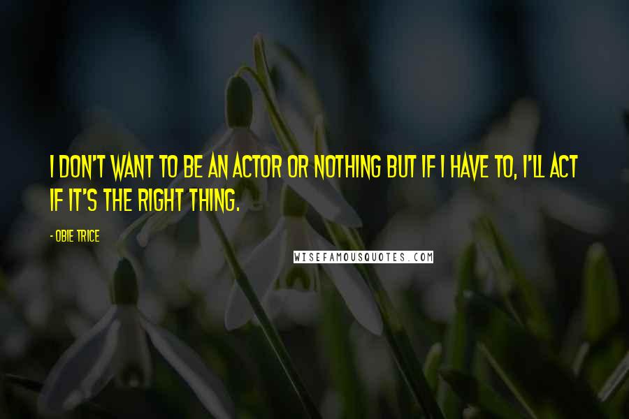 Obie Trice Quotes: I don't want to be an actor or nothing but if I have to, I'll act if it's the right thing.