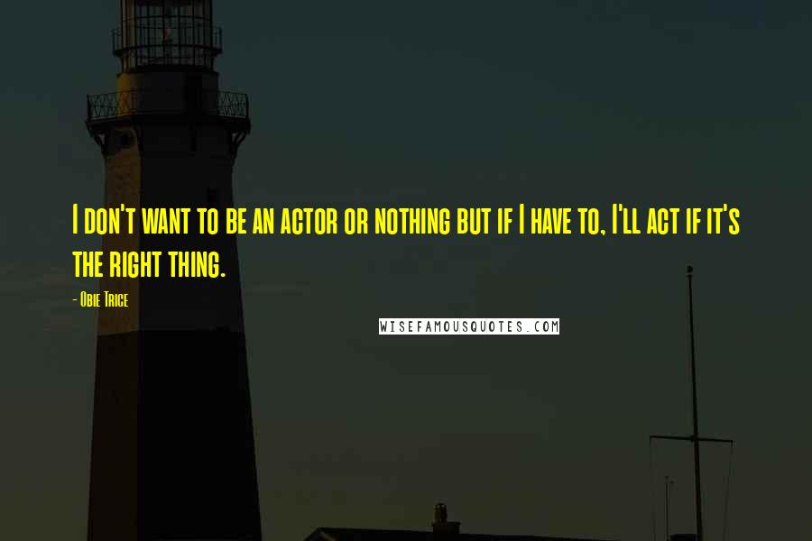 Obie Trice Quotes: I don't want to be an actor or nothing but if I have to, I'll act if it's the right thing.