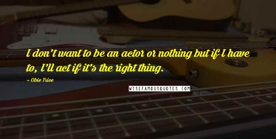 Obie Trice Quotes: I don't want to be an actor or nothing but if I have to, I'll act if it's the right thing.