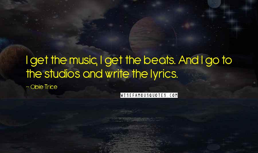 Obie Trice Quotes: I get the music, I get the beats. And I go to the studios and write the lyrics.