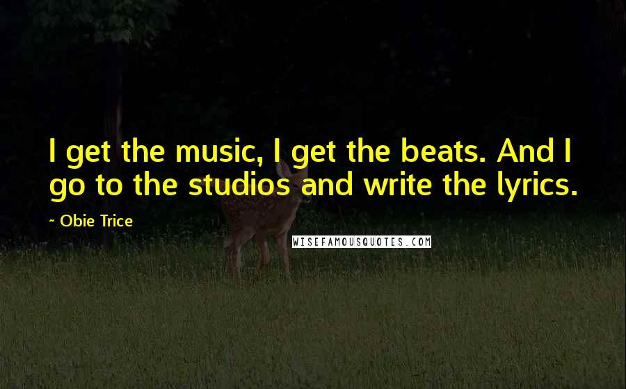 Obie Trice Quotes: I get the music, I get the beats. And I go to the studios and write the lyrics.