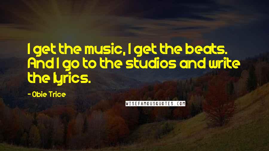 Obie Trice Quotes: I get the music, I get the beats. And I go to the studios and write the lyrics.