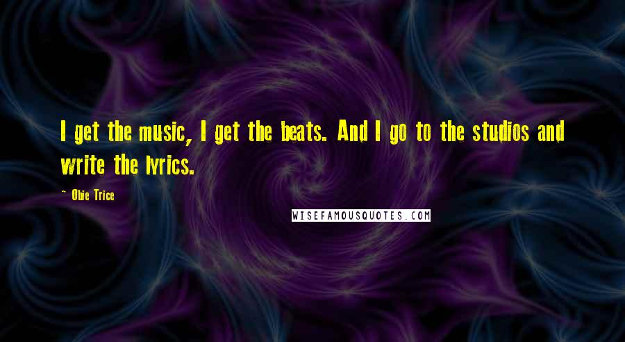 Obie Trice Quotes: I get the music, I get the beats. And I go to the studios and write the lyrics.