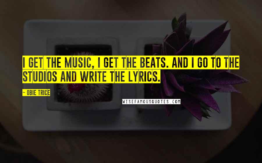 Obie Trice Quotes: I get the music, I get the beats. And I go to the studios and write the lyrics.