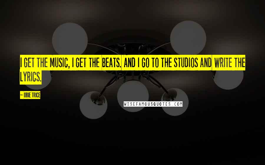 Obie Trice Quotes: I get the music, I get the beats. And I go to the studios and write the lyrics.