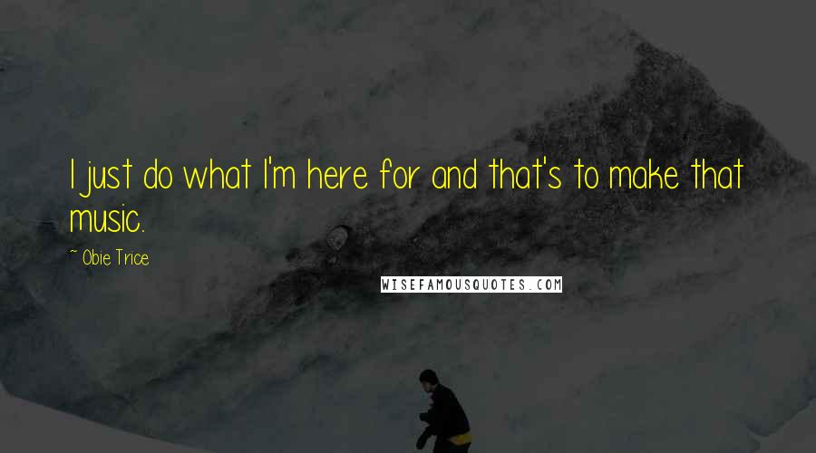 Obie Trice Quotes: I just do what I'm here for and that's to make that music.