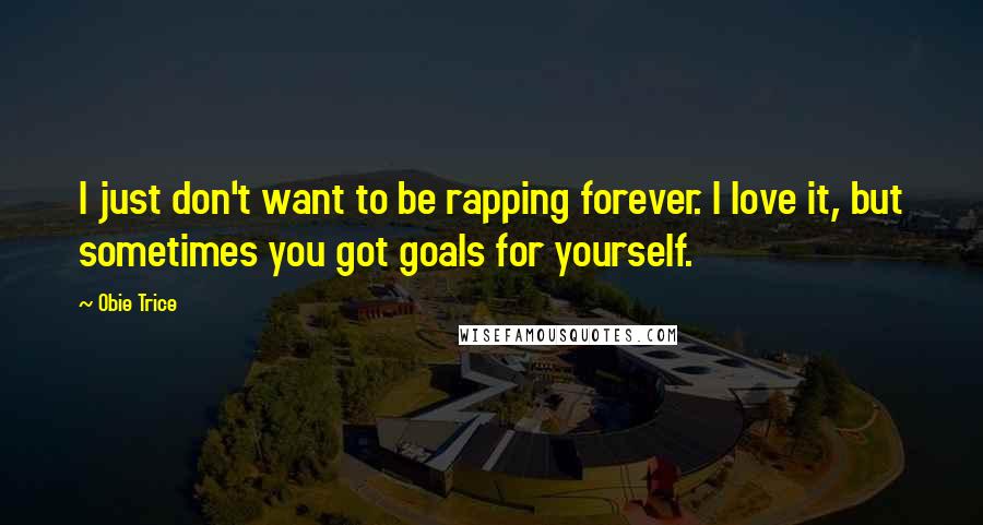 Obie Trice Quotes: I just don't want to be rapping forever. I love it, but sometimes you got goals for yourself.