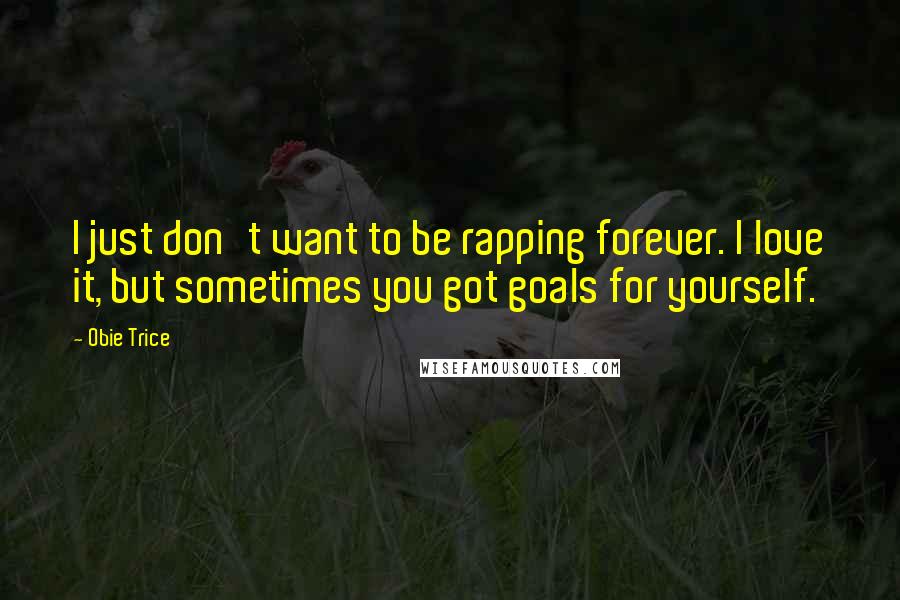 Obie Trice Quotes: I just don't want to be rapping forever. I love it, but sometimes you got goals for yourself.