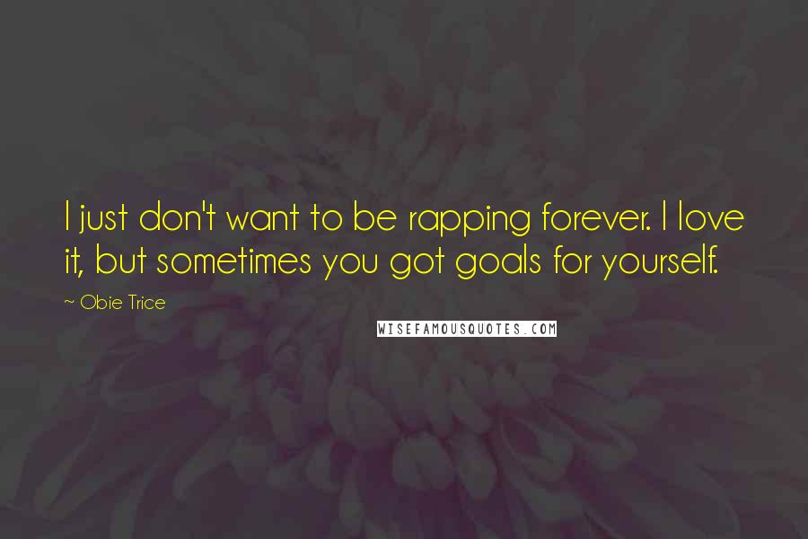 Obie Trice Quotes: I just don't want to be rapping forever. I love it, but sometimes you got goals for yourself.