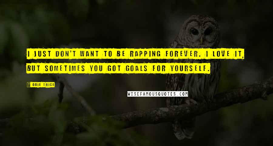 Obie Trice Quotes: I just don't want to be rapping forever. I love it, but sometimes you got goals for yourself.
