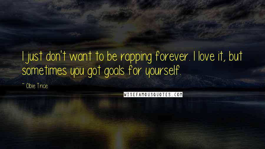 Obie Trice Quotes: I just don't want to be rapping forever. I love it, but sometimes you got goals for yourself.