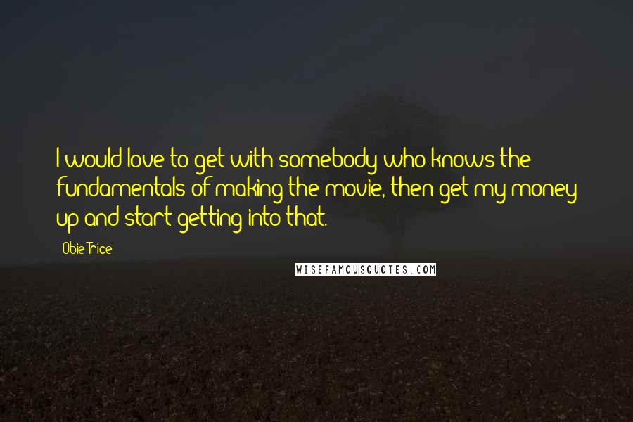 Obie Trice Quotes: I would love to get with somebody who knows the fundamentals of making the movie, then get my money up and start getting into that.