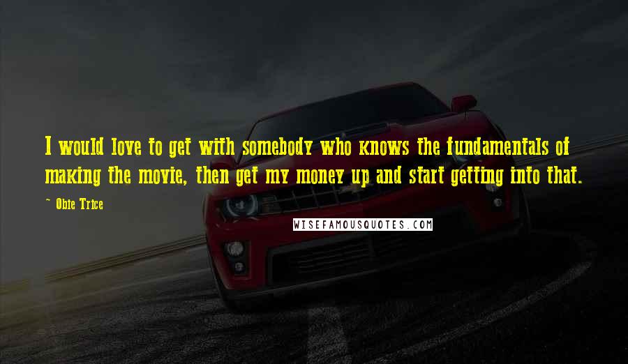 Obie Trice Quotes: I would love to get with somebody who knows the fundamentals of making the movie, then get my money up and start getting into that.