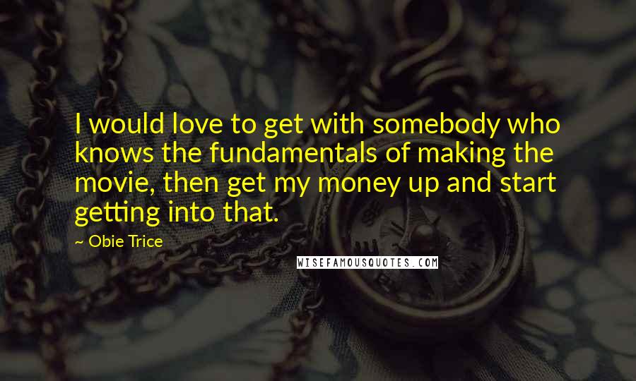 Obie Trice Quotes: I would love to get with somebody who knows the fundamentals of making the movie, then get my money up and start getting into that.