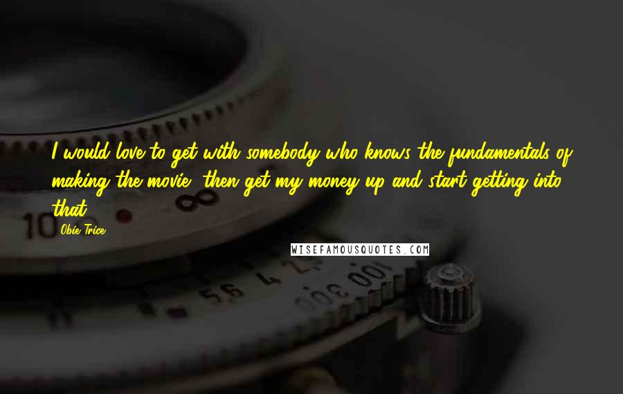 Obie Trice Quotes: I would love to get with somebody who knows the fundamentals of making the movie, then get my money up and start getting into that.