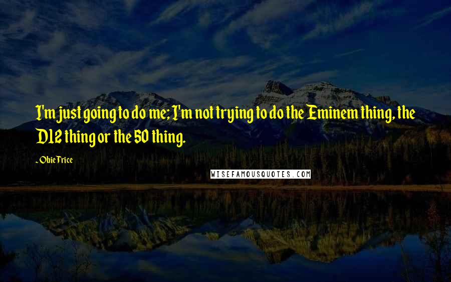 Obie Trice Quotes: I'm just going to do me; I'm not trying to do the Eminem thing, the D12 thing or the 50 thing.