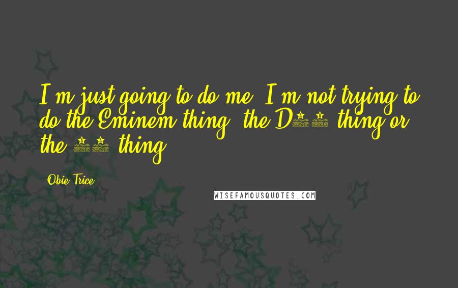 Obie Trice Quotes: I'm just going to do me; I'm not trying to do the Eminem thing, the D12 thing or the 50 thing.