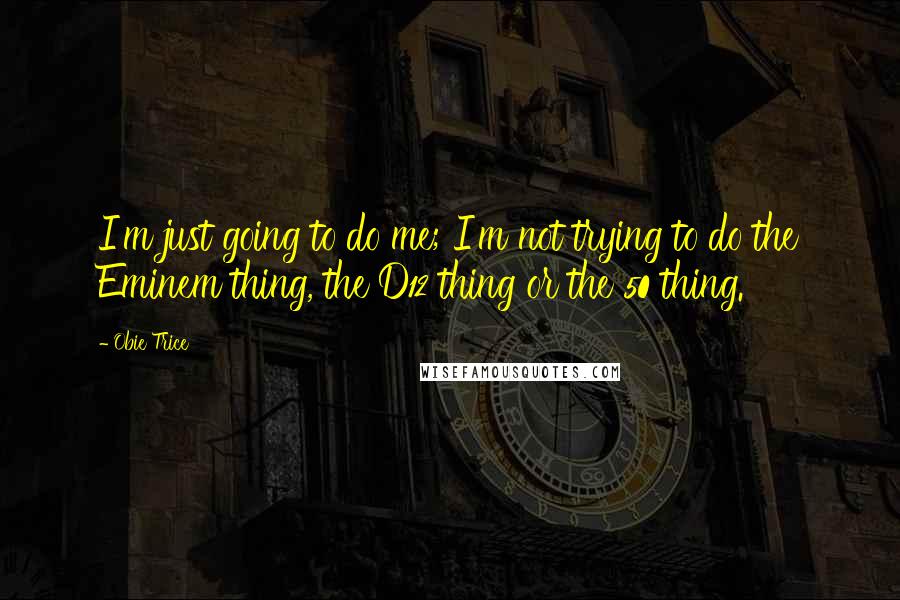 Obie Trice Quotes: I'm just going to do me; I'm not trying to do the Eminem thing, the D12 thing or the 50 thing.