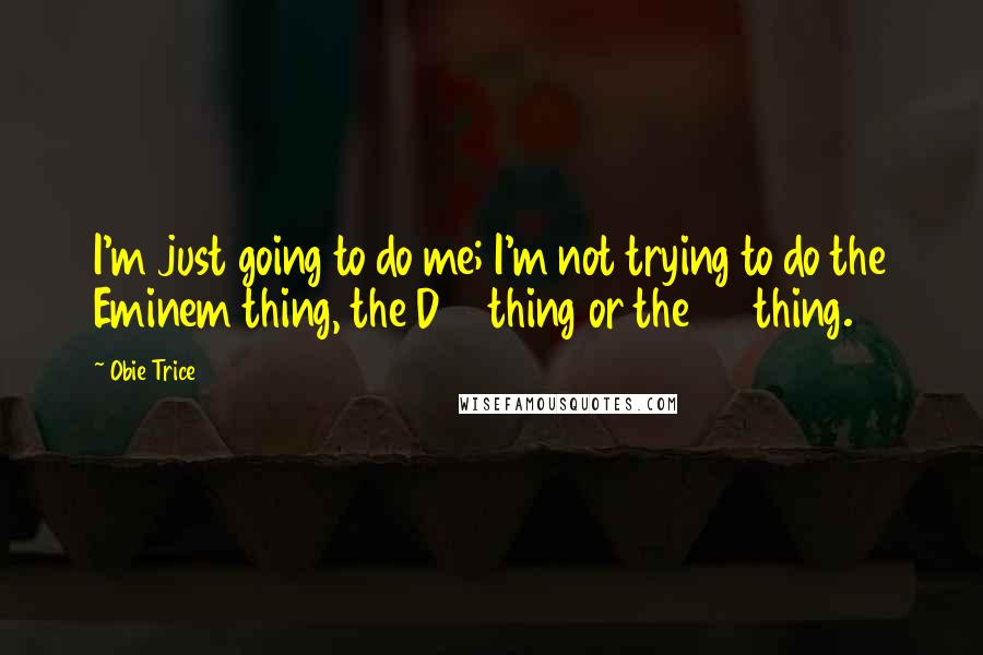 Obie Trice Quotes: I'm just going to do me; I'm not trying to do the Eminem thing, the D12 thing or the 50 thing.