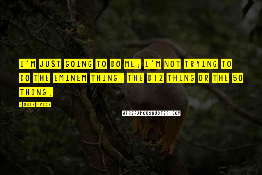 Obie Trice Quotes: I'm just going to do me; I'm not trying to do the Eminem thing, the D12 thing or the 50 thing.