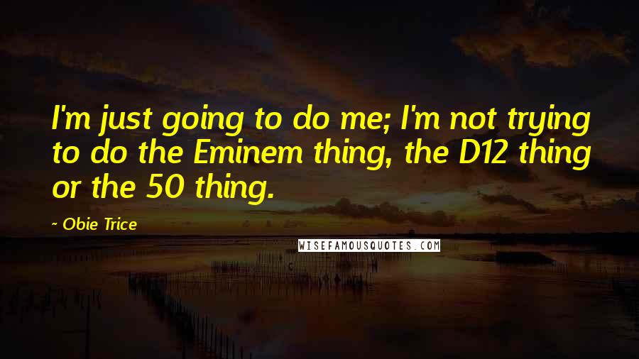 Obie Trice Quotes: I'm just going to do me; I'm not trying to do the Eminem thing, the D12 thing or the 50 thing.