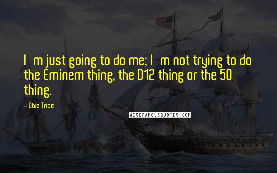 Obie Trice Quotes: I'm just going to do me; I'm not trying to do the Eminem thing, the D12 thing or the 50 thing.