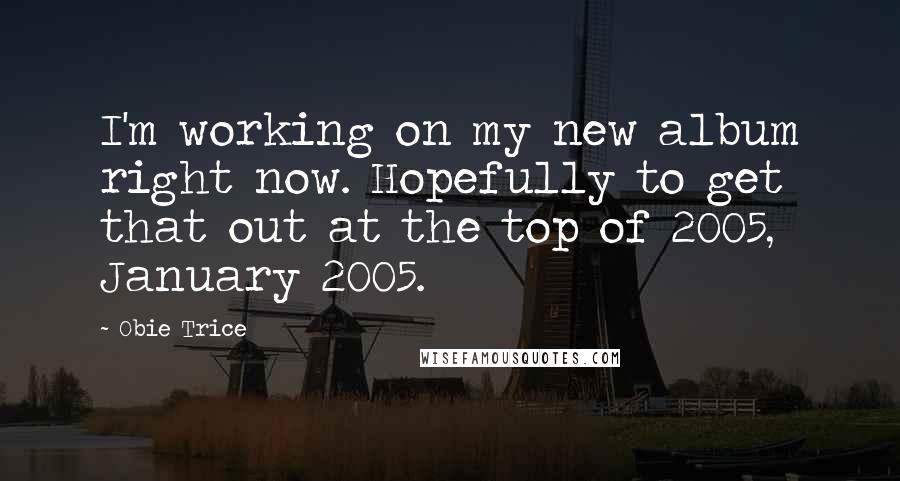 Obie Trice Quotes: I'm working on my new album right now. Hopefully to get that out at the top of 2005, January 2005.