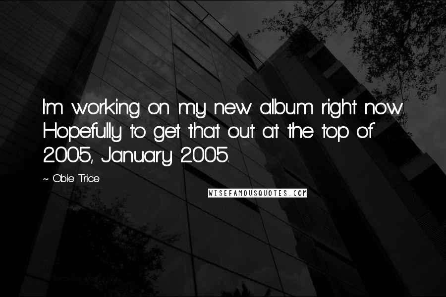 Obie Trice Quotes: I'm working on my new album right now. Hopefully to get that out at the top of 2005, January 2005.