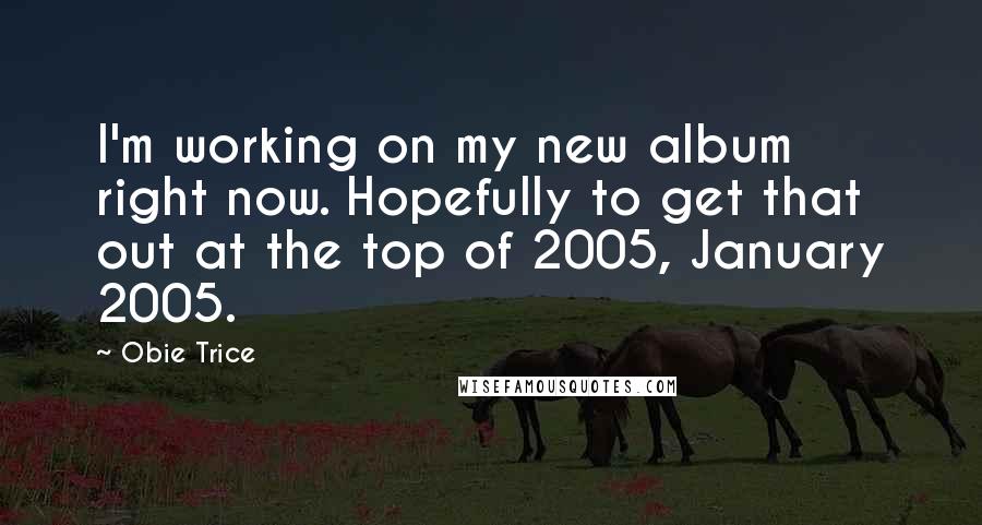 Obie Trice Quotes: I'm working on my new album right now. Hopefully to get that out at the top of 2005, January 2005.