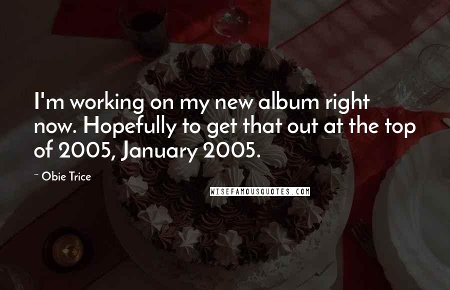 Obie Trice Quotes: I'm working on my new album right now. Hopefully to get that out at the top of 2005, January 2005.