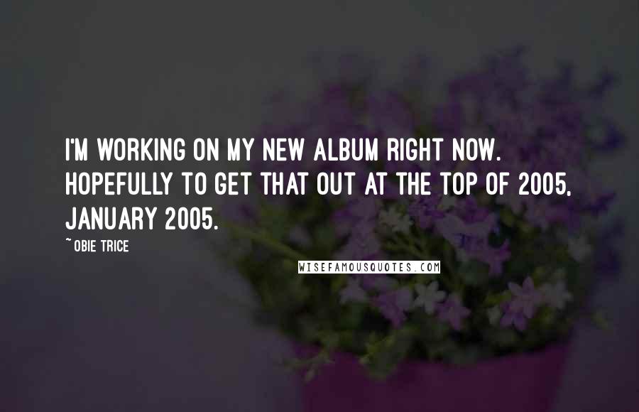 Obie Trice Quotes: I'm working on my new album right now. Hopefully to get that out at the top of 2005, January 2005.