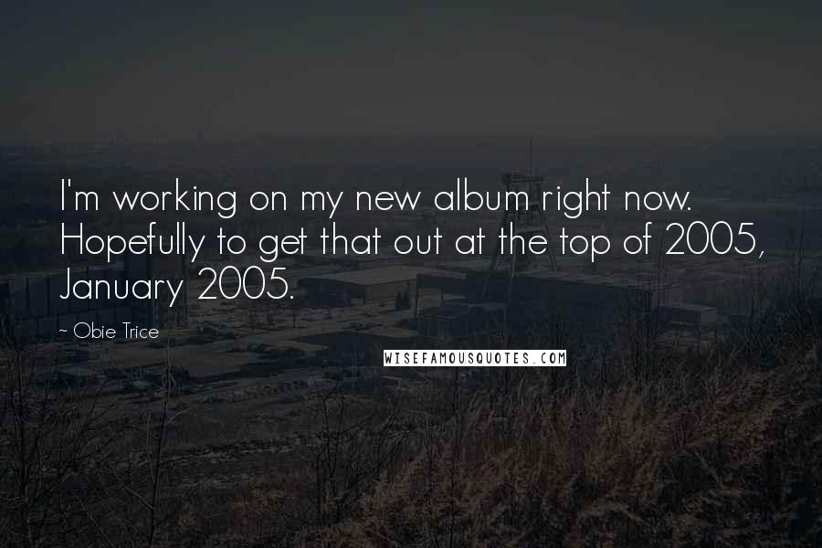 Obie Trice Quotes: I'm working on my new album right now. Hopefully to get that out at the top of 2005, January 2005.