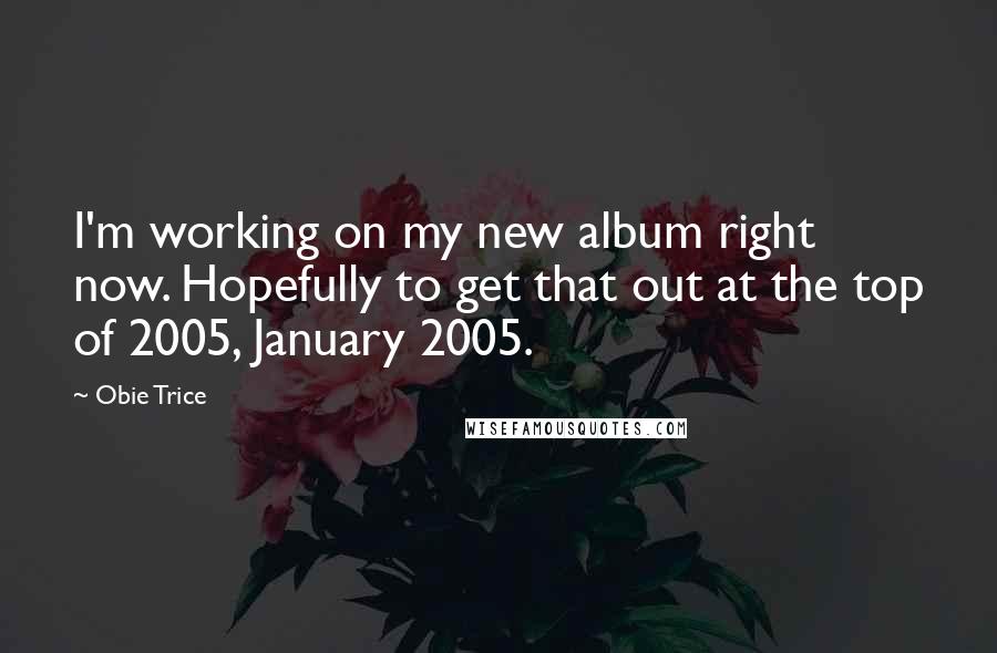 Obie Trice Quotes: I'm working on my new album right now. Hopefully to get that out at the top of 2005, January 2005.