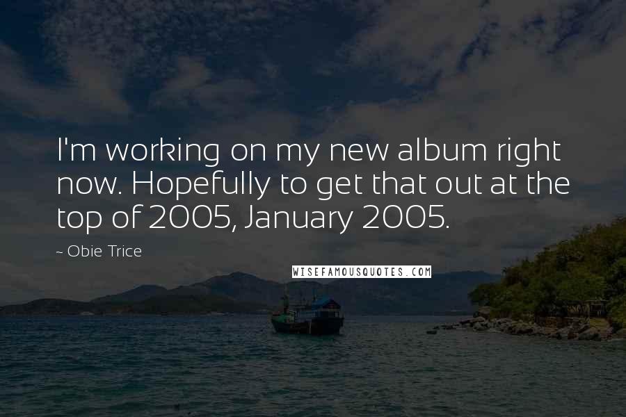 Obie Trice Quotes: I'm working on my new album right now. Hopefully to get that out at the top of 2005, January 2005.