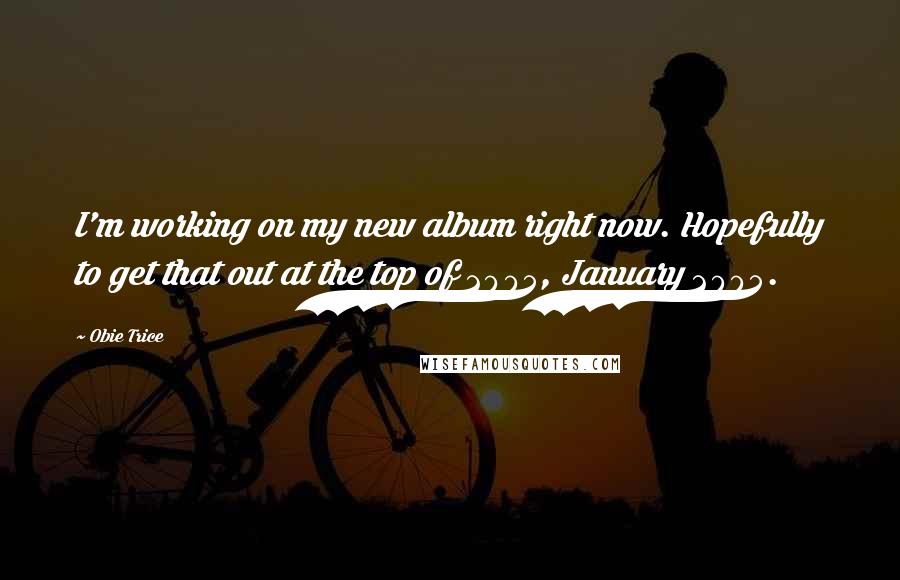 Obie Trice Quotes: I'm working on my new album right now. Hopefully to get that out at the top of 2005, January 2005.