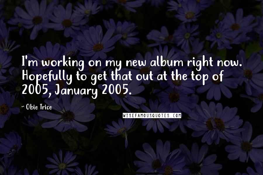 Obie Trice Quotes: I'm working on my new album right now. Hopefully to get that out at the top of 2005, January 2005.