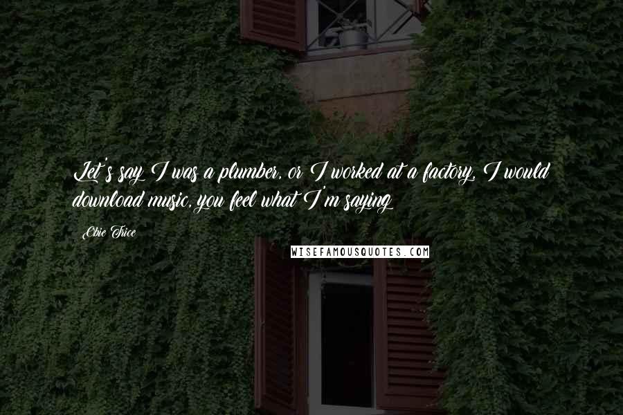 Obie Trice Quotes: Let's say I was a plumber, or I worked at a factory, I would download music, you feel what I'm saying?