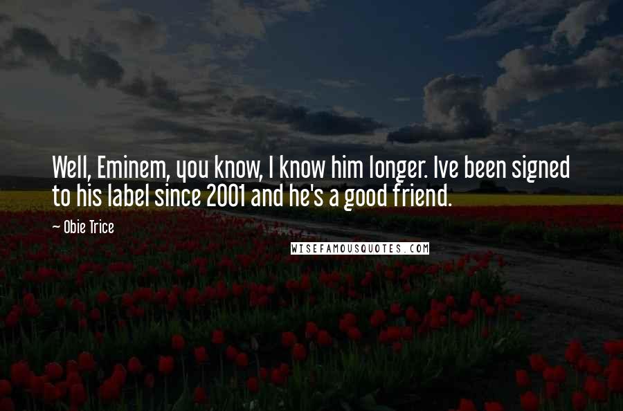 Obie Trice Quotes: Well, Eminem, you know, I know him longer. Ive been signed to his label since 2001 and he's a good friend.