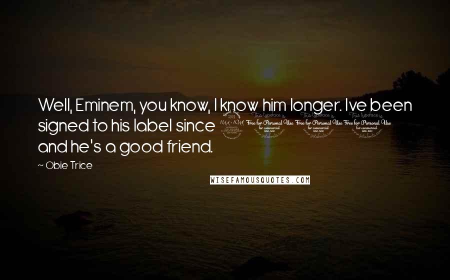 Obie Trice Quotes: Well, Eminem, you know, I know him longer. Ive been signed to his label since 2001 and he's a good friend.