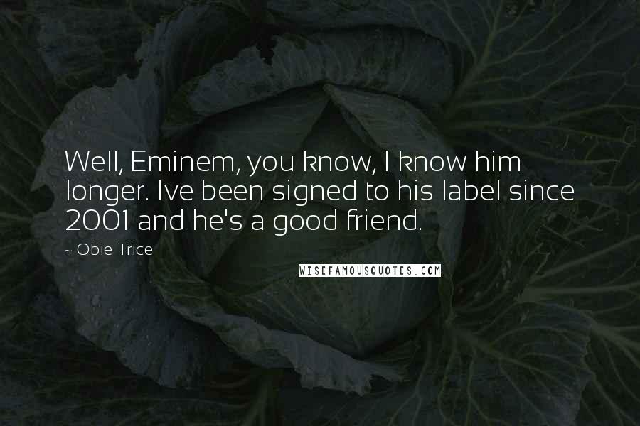 Obie Trice Quotes: Well, Eminem, you know, I know him longer. Ive been signed to his label since 2001 and he's a good friend.