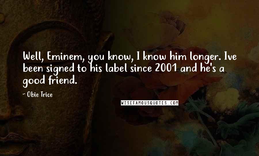 Obie Trice Quotes: Well, Eminem, you know, I know him longer. Ive been signed to his label since 2001 and he's a good friend.